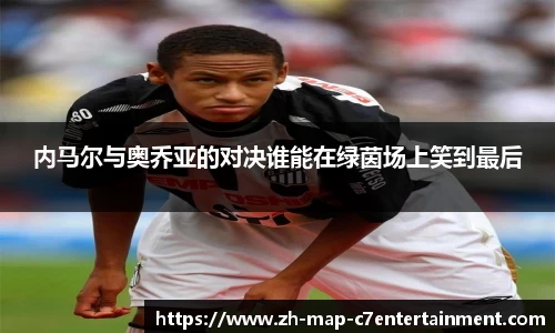 内马尔与奥乔亚的对决谁能在绿茵场上笑到最后